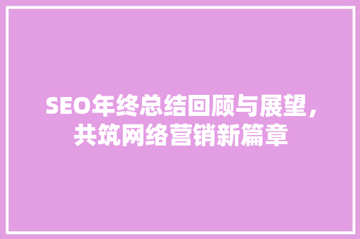 SEO年终总结回顾与展望，共筑网络营销新篇章  第1张