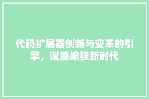 代码扩展器创新与变革的引擎，赋能编程新时代