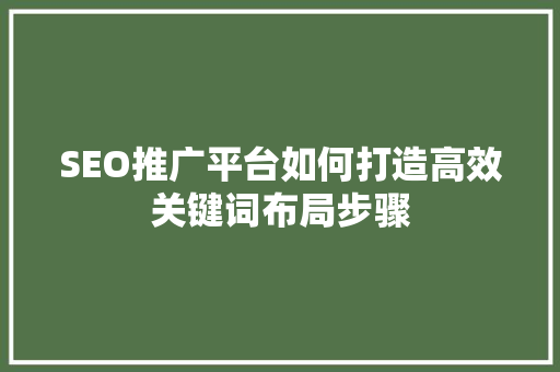SEO推广平台如何打造高效关键词布局步骤