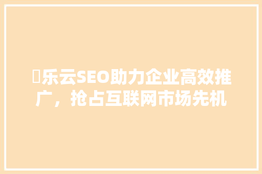 乛乐云SEO助力企业高效推广，抢占互联网市场先机