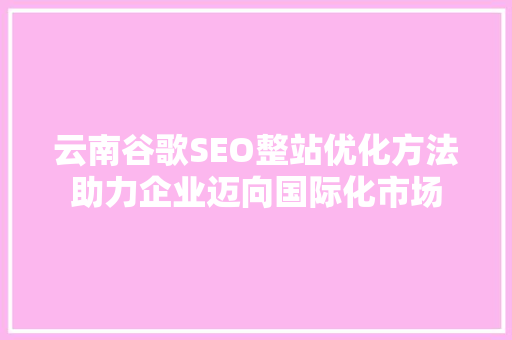 云南谷歌SEO整站优化方法助力企业迈向国际化市场
