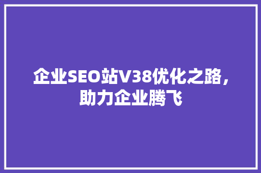 企业SEO站V38优化之路，助力企业腾飞