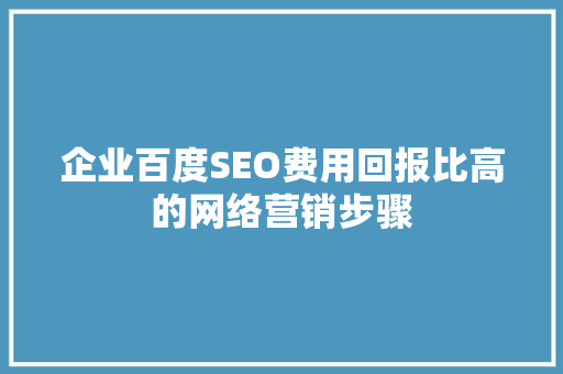 企业百度SEO费用回报比高的网络营销步骤