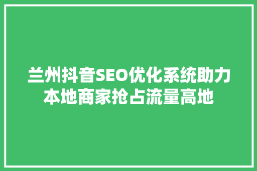 兰州抖音SEO优化系统助力本地商家抢占流量高地