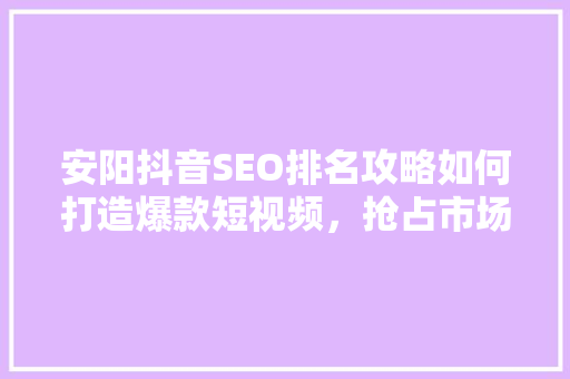 安阳抖音SEO排名攻略如何打造爆款短视频，抢占市场先机  第1张