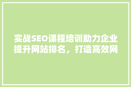 实战SEO课程培训助力企业提升网站排名，打造高效网络营销步骤