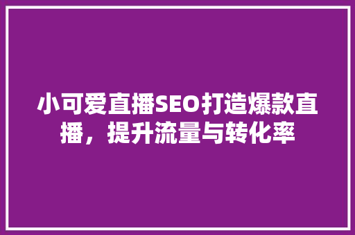 小可爱直播SEO打造爆款直播，提升流量与转化率