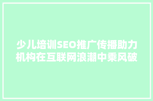 少儿培训SEO推广传播助力机构在互联网浪潮中乘风破浪