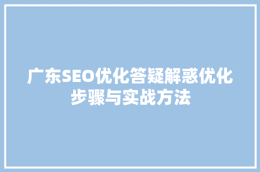 广东SEO优化答疑解惑优化步骤与实战方法