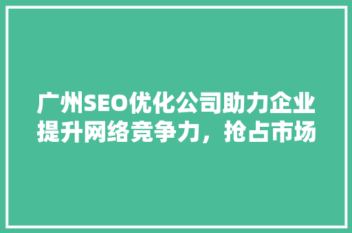 广州SEO优化公司助力企业提升网络竞争力，抢占市场先机