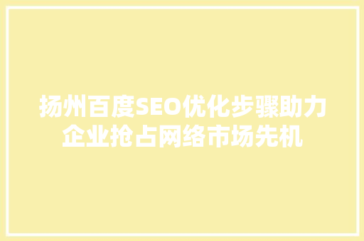 扬州百度SEO优化步骤助力企业抢占网络市场先机