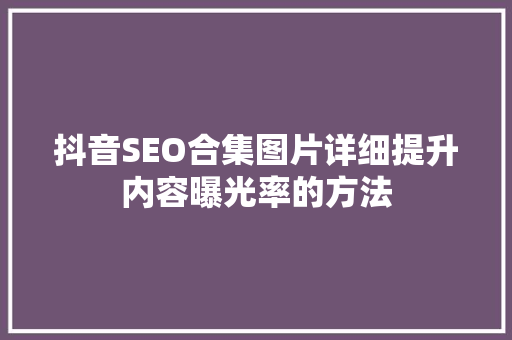 抖音SEO合集图片详细提升内容曝光率的方法