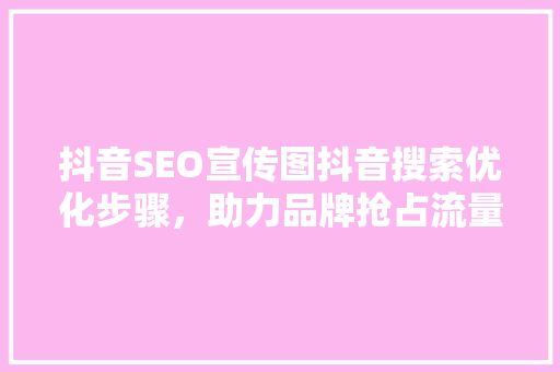 抖音SEO宣传图抖音搜索优化步骤，助力品牌抢占流量高地