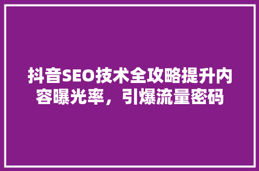 抖音SEO技术全攻略提升内容曝光率，引爆流量密码