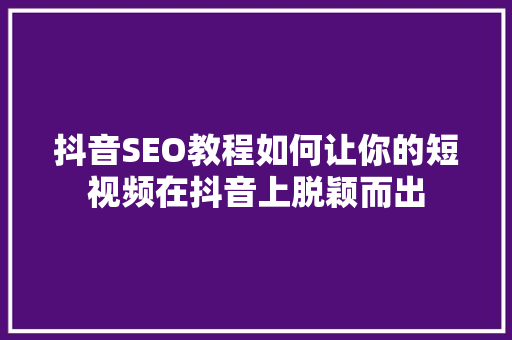 抖音SEO教程如何让你的短视频在抖音上脱颖而出