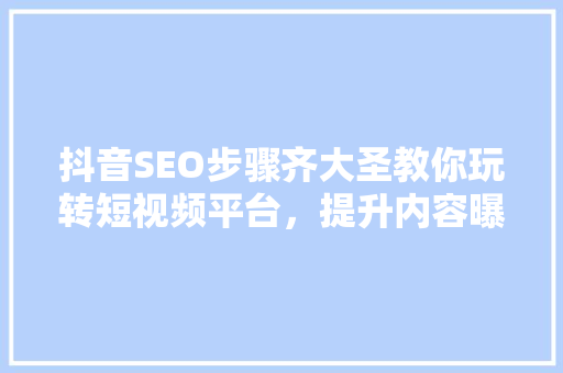 抖音SEO步骤齐大圣教你玩转短视频平台，提升内容曝光率