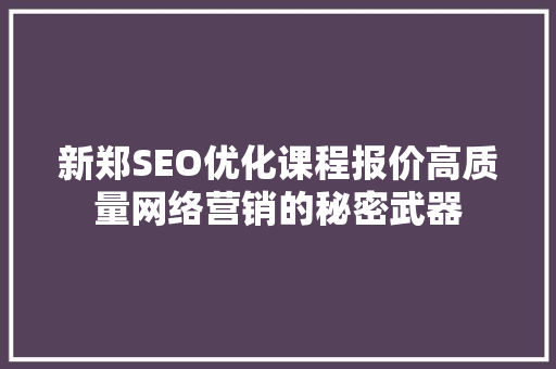 新郑SEO优化课程报价高质量网络营销的秘密武器