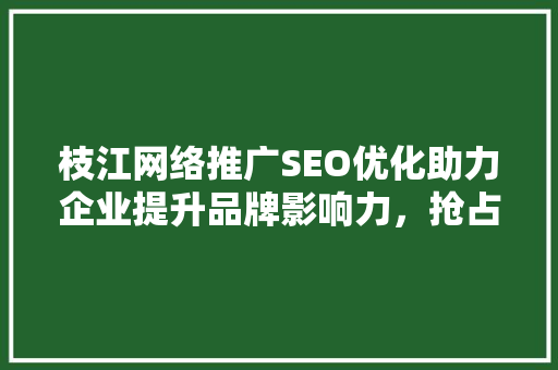 枝江网络推广SEO优化助力企业提升品牌影响力，抢占市场先机  第1张