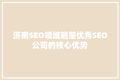济南SEO领域翘楚优秀SEO公司的核心优势