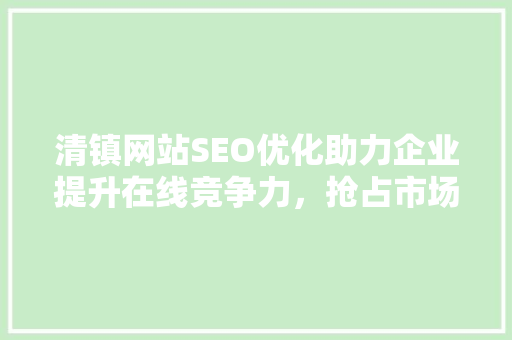 清镇网站SEO优化助力企业提升在线竞争力，抢占市场先机