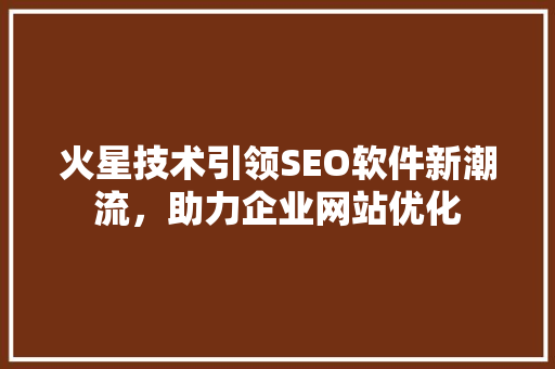 火星技术引领SEO软件新潮流，助力企业网站优化