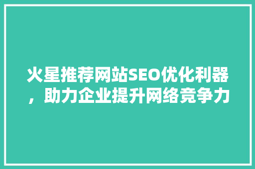 火星推荐网站SEO优化利器，助力企业提升网络竞争力
