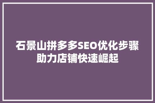 石景山拼多多SEO优化步骤助力店铺快速崛起