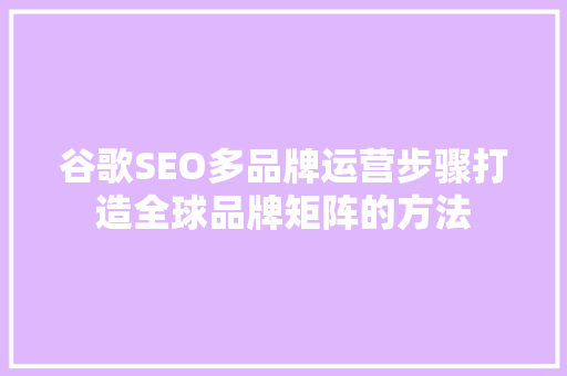 谷歌SEO多品牌运营步骤打造全球品牌矩阵的方法