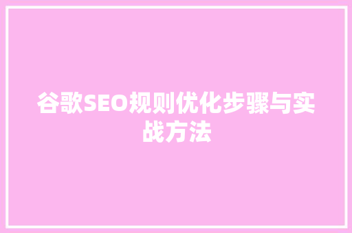 谷歌SEO规则优化步骤与实战方法