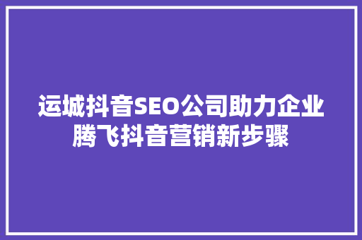 运城抖音SEO公司助力企业腾飞抖音营销新步骤