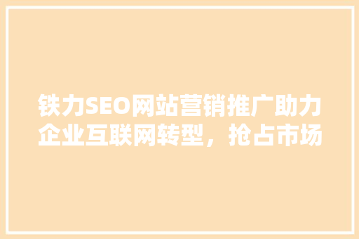 铁力SEO网站营销推广助力企业互联网转型，抢占市场先机
