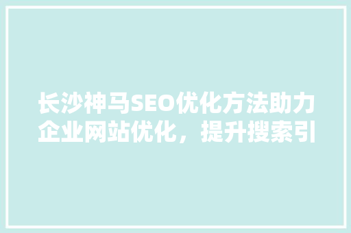 长沙神马SEO优化方法助力企业网站优化，提升搜索引擎排名  第1张