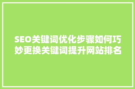 SEO关键词优化步骤如何巧妙更换关键词提升网站排名