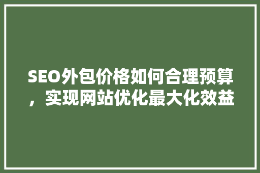 SEO外包价格如何合理预算，实现网站优化最大化效益
