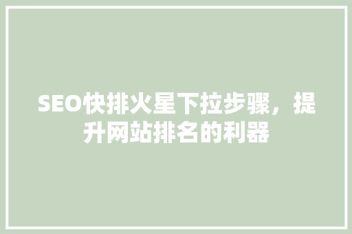 SEO快排火星下拉步骤，提升网站排名的利器