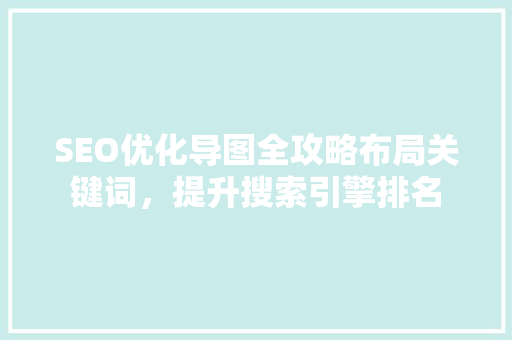 SEO优化导图全攻略布局关键词，提升搜索引擎排名