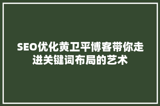 SEO优化黄卫平博客带你走进关键词布局的艺术
