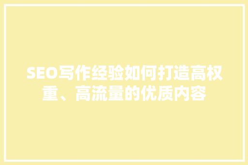 SEO写作经验如何打造高权重、高流量的优质内容