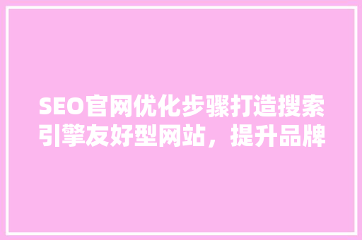 SEO官网优化步骤打造搜索引擎友好型网站，提升品牌影响力