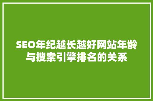 SEO年纪越长越好网站年龄与搜索引擎排名的关系