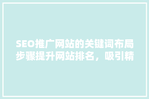 SEO推广网站的关键词布局步骤提升网站排名，吸引精准流量  第1张