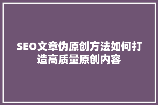 SEO文章伪原创方法如何打造高质量原创内容