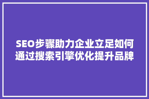SEO步骤助力企业立足如何通过搜索引擎优化提升品牌影响力