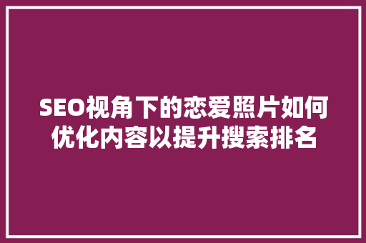 SEO视角下的恋爱照片如何优化内容以提升搜索排名  第1张