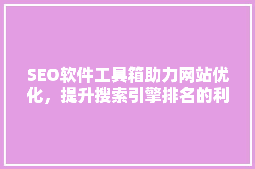 SEO软件工具箱助力网站优化，提升搜索引擎排名的利器