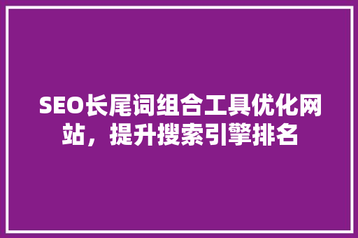 SEO长尾词组合工具优化网站，提升搜索引擎排名
