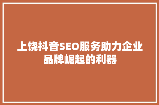上饶抖音SEO服务助力企业品牌崛起的利器