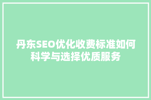 丹东SEO优化收费标准如何科学与选择优质服务