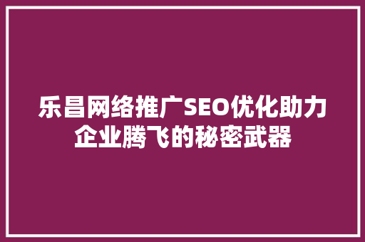 乐昌网络推广SEO优化助力企业腾飞的秘密武器