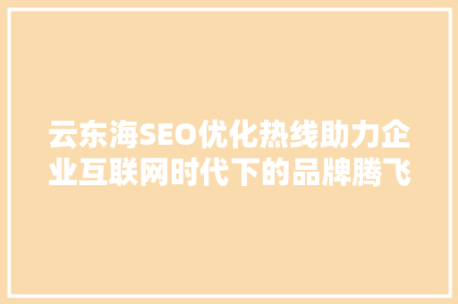 云东海SEO优化热线助力企业互联网时代下的品牌腾飞